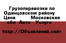 Грузоперевозки по Одинцовском району. › Цена ­ 500 - Московская обл. Авто » Услуги   